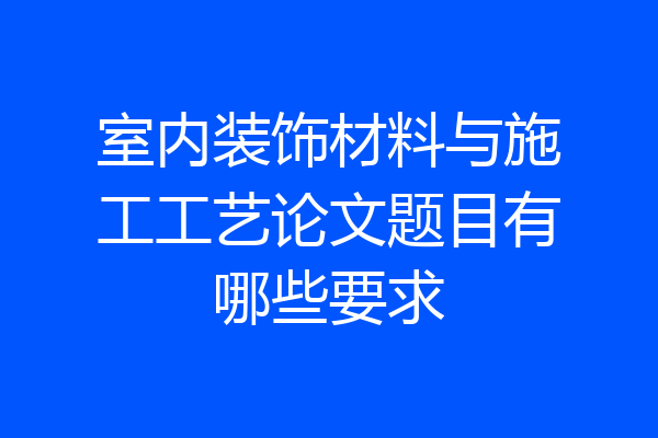 室内装饰材料与施工工艺论文题目有哪些要求