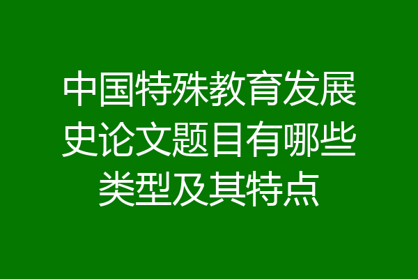 中国特殊教育发展史论文题目有哪些类型及其特点