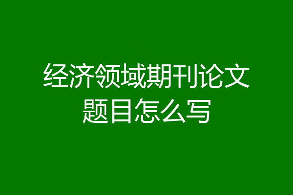 经济领域期刊论文题目怎么写