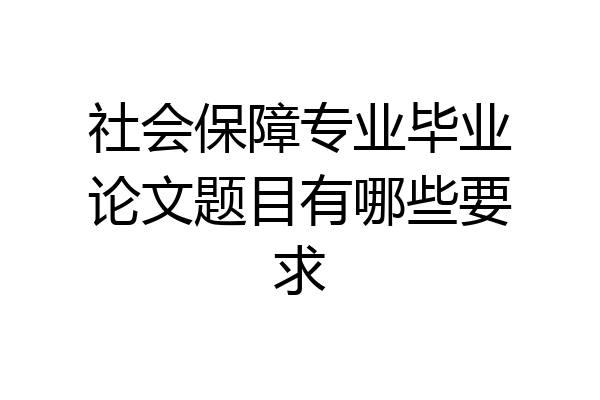 社会保障专业毕业论文题目有哪些要求