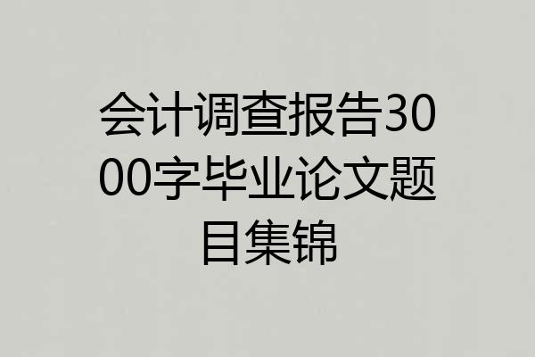 会计调查报告3000字毕业论文题目集锦