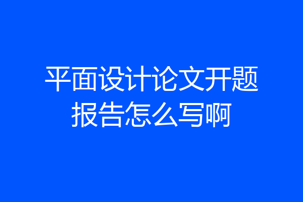 平面设计论文开题报告怎么写啊
