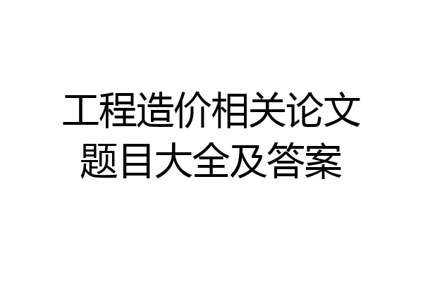 工程造价相关论文题目大全及答案