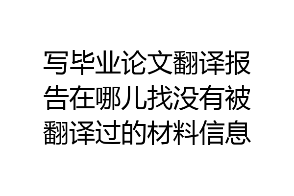 写毕业论文翻译报告在哪儿找没有被翻译过的材料信息