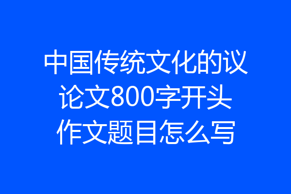 中国传统文化的议论文800字开头作文题目怎么写