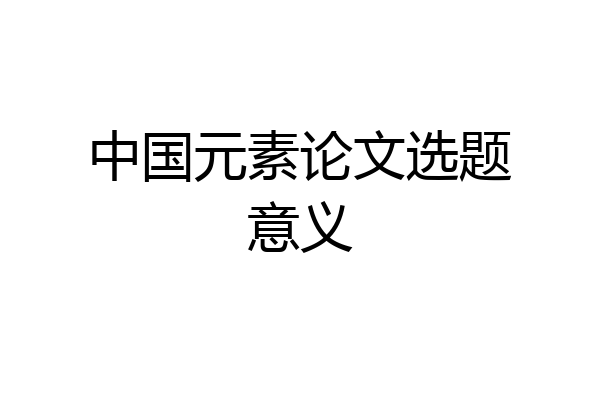 中国元素论文选题意义