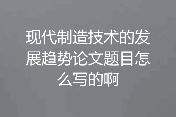 现代制造技术的发展趋势论文题目怎么写的啊