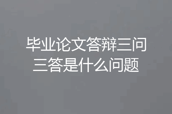毕业论文答辩三问三答是什么问题