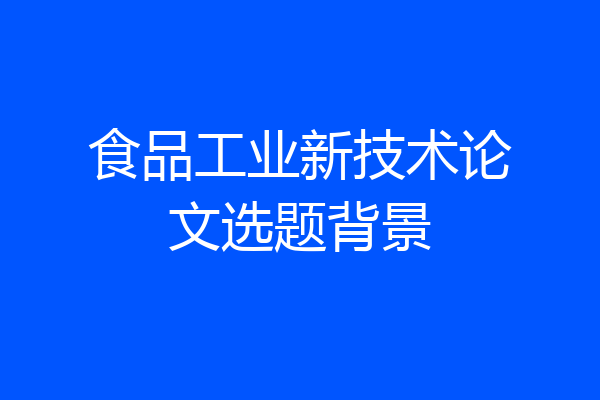 食品工业新技术论文选题背景