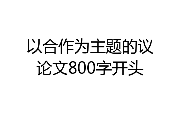 以合作为主题的议论文800字开头