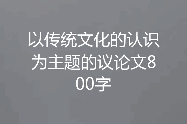 以传统文化的认识为主题的议论文800字