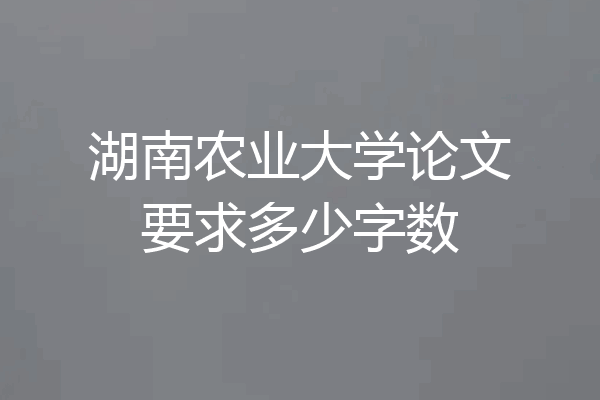 湖南农业大学论文要求多少字数