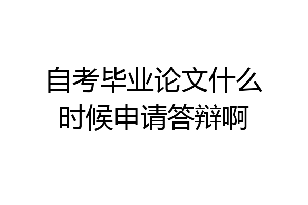 自考毕业论文什么时候申请答辩啊