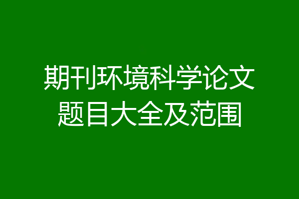 期刊环境科学论文题目大全及范围