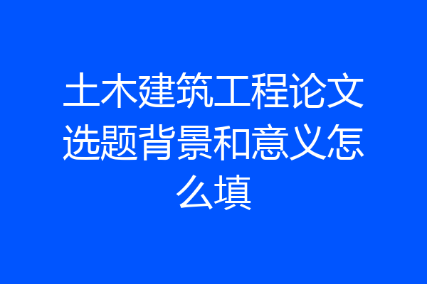 土木建筑工程论文选题背景和意义怎么填