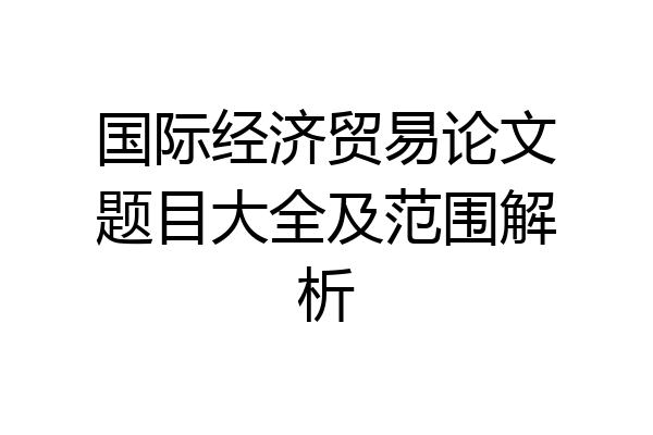 国际经济贸易论文题目大全及范围解析
