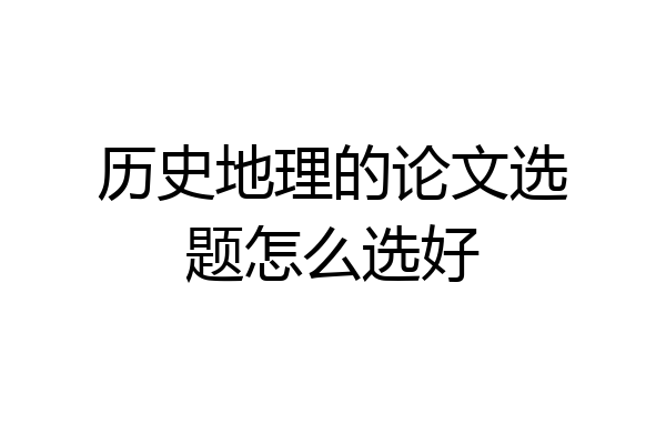 历史地理的论文选题怎么选好