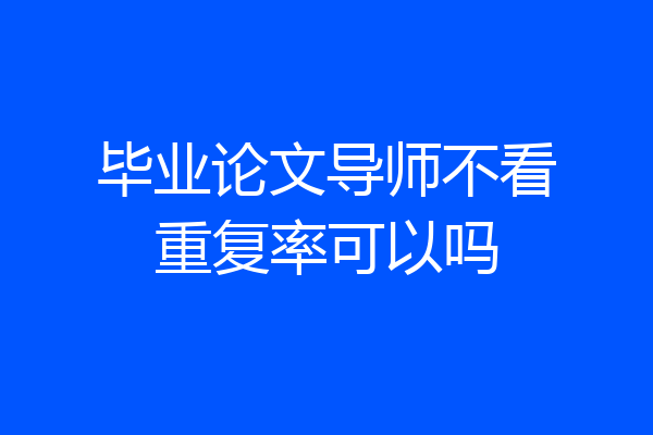 毕业论文导师不看重复率可以吗