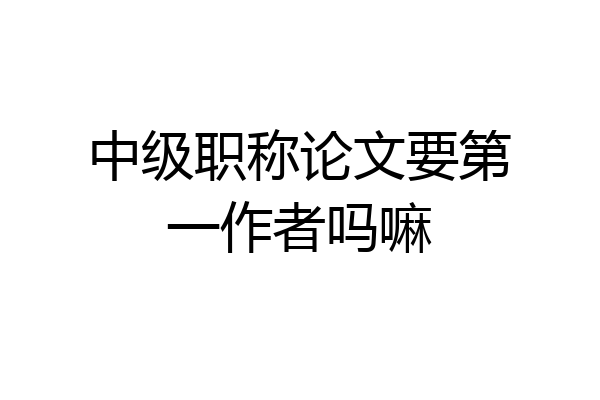 中级职称论文要第一作者吗嘛