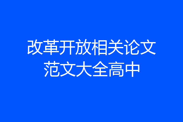 改革开放相关论文范文大全高中