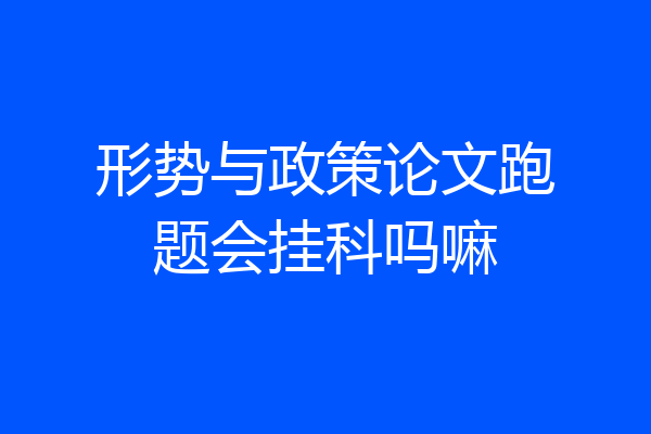 形势与政策论文跑题会挂科吗嘛