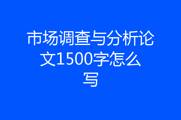 市场调查与分析论文1500字怎么写