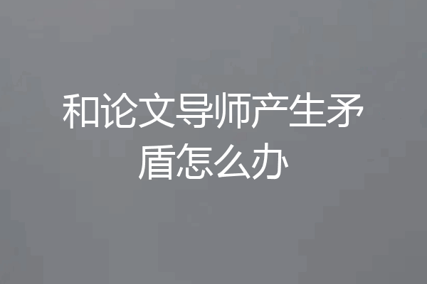 和论文导师产生矛盾怎么办