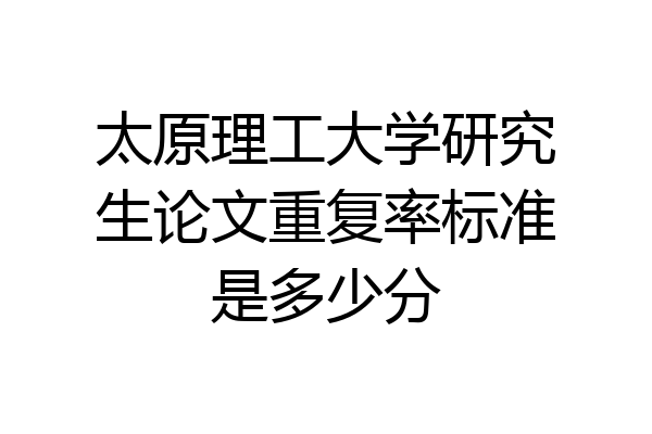 太原理工大学研究生论文重复率标准是多少分
