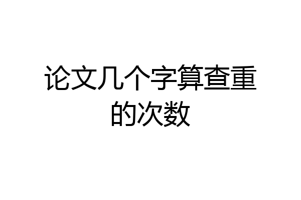 论文几个字算查重的次数