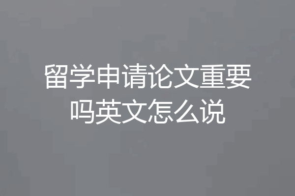 留学申请论文重要吗英文怎么说