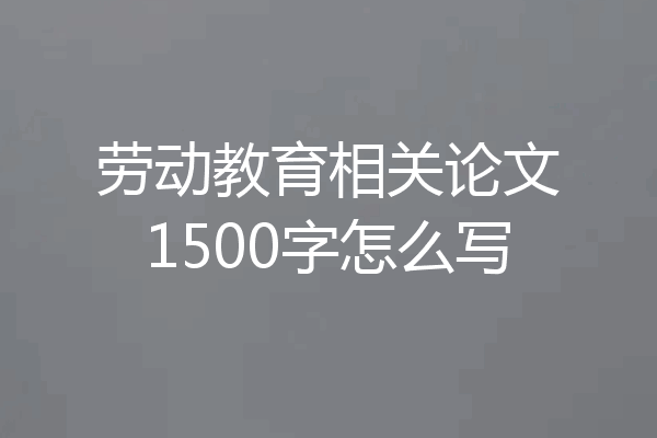 劳动教育相关论文1500字怎么写