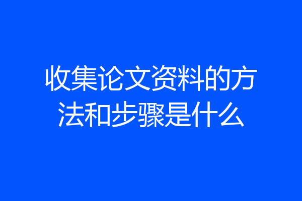 收集论文资料的方法和步骤是什么