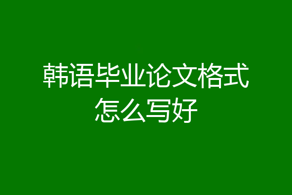 韩语毕业论文格式怎么写好