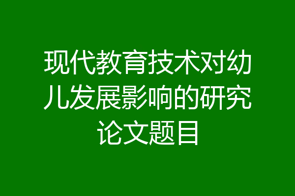 现代教育技术对幼儿发展影响的研究论文题目