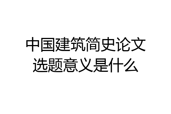 中国建筑简史论文选题意义是什么