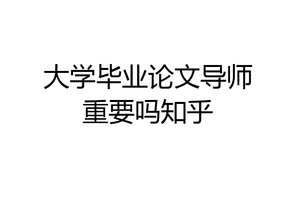 大学毕业论文导师重要吗知乎