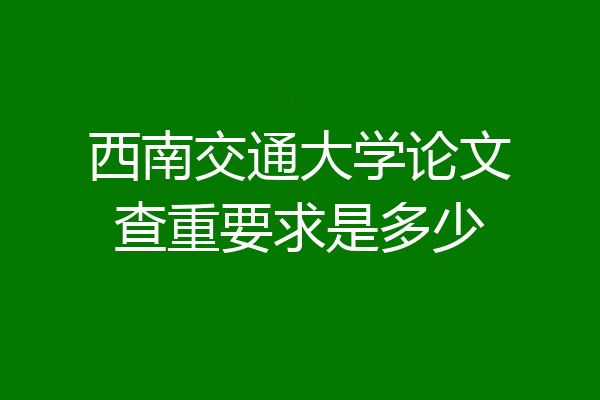 西南交通大学论文查重要求是多少