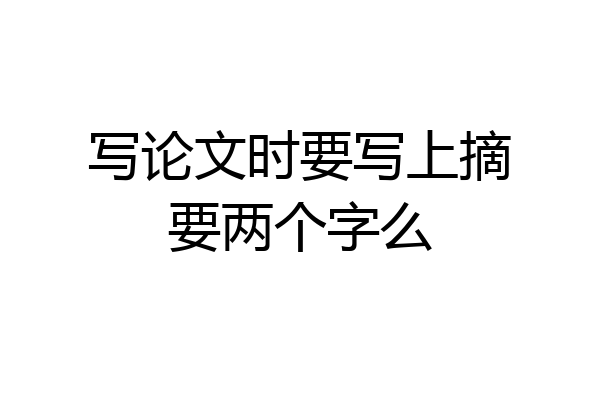 写论文时要写上摘要两个字么