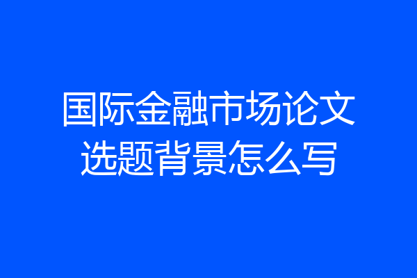 国际金融市场论文选题背景怎么写