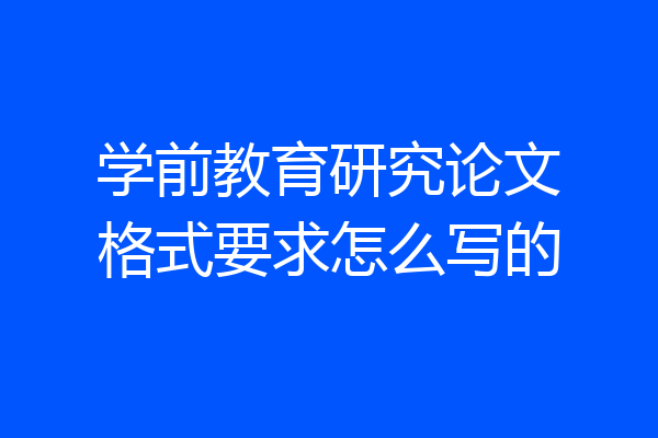学前教育研究论文格式要求怎么写的