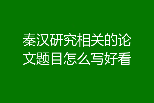 秦汉研究相关的论文题目怎么写好看