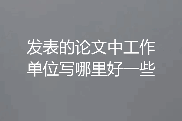 发表的论文中工作单位写哪里好一些