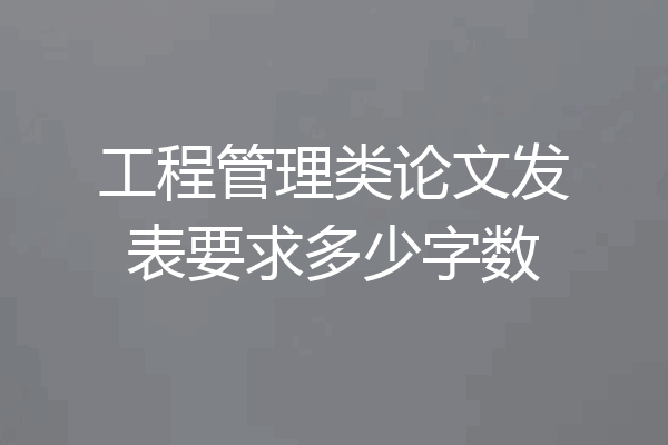 工程管理类论文发表要求多少字数