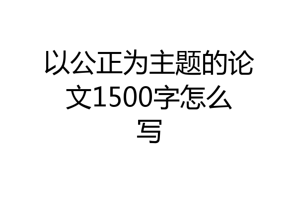 以公正为主题的论文1500字怎么写