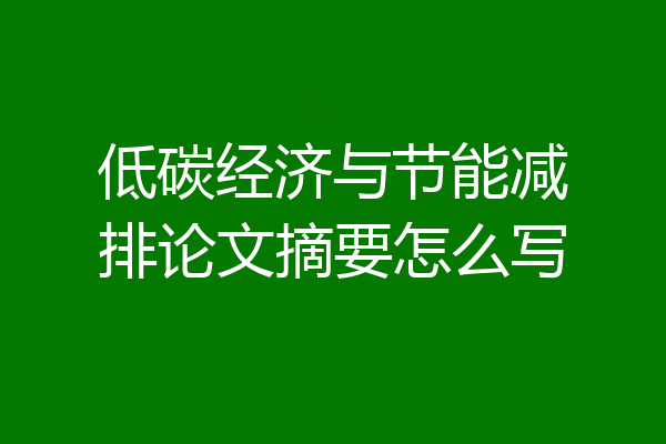 低碳经济与节能减排论文摘要怎么写