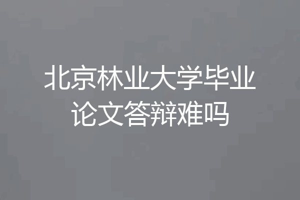 北京林业大学毕业论文答辩难吗