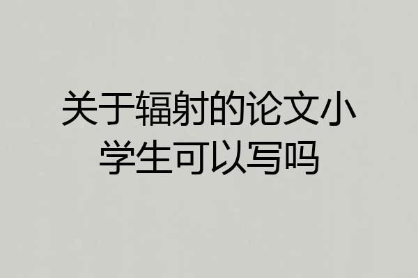 关于辐射的论文小学生可以写吗