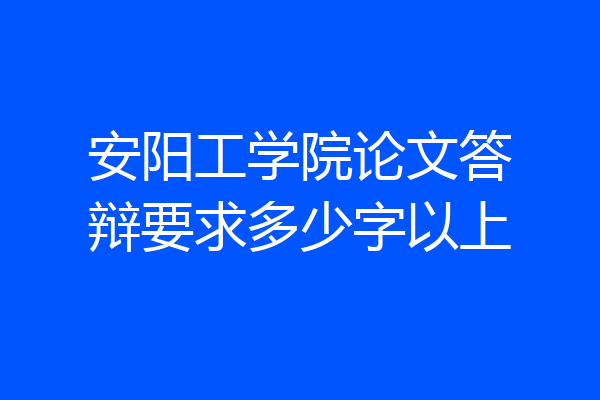 安阳工学院论文答辩要求多少字以上