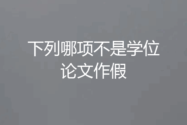 下列哪项不是学位论文作假