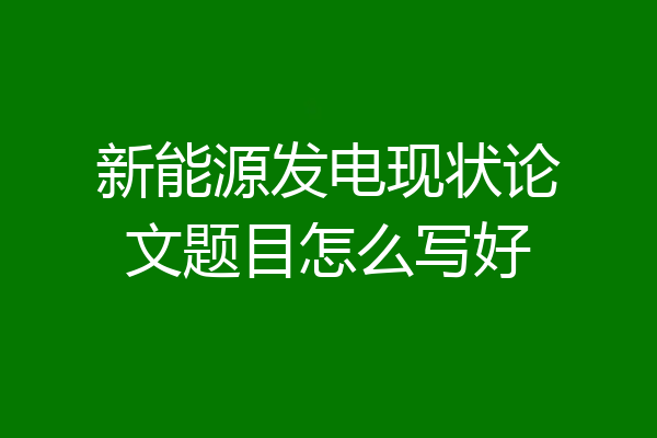新能源发电现状论文题目怎么写好